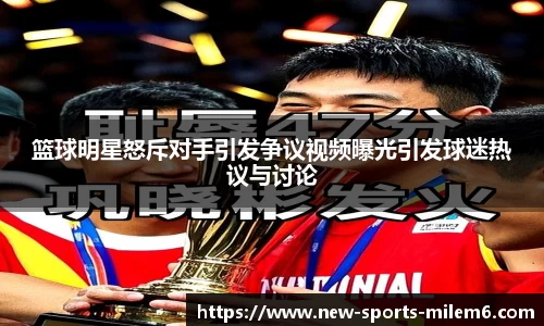 篮球明星怒斥对手引发争议视频曝光引发球迷热议与讨论
