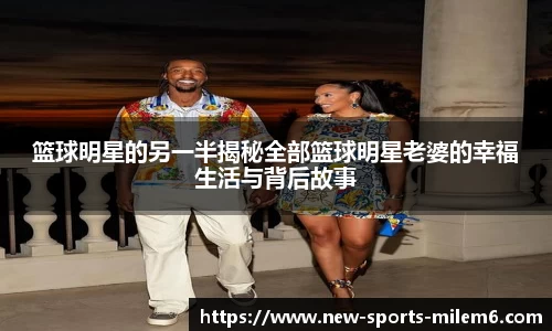 篮球明星的另一半揭秘全部篮球明星老婆的幸福生活与背后故事